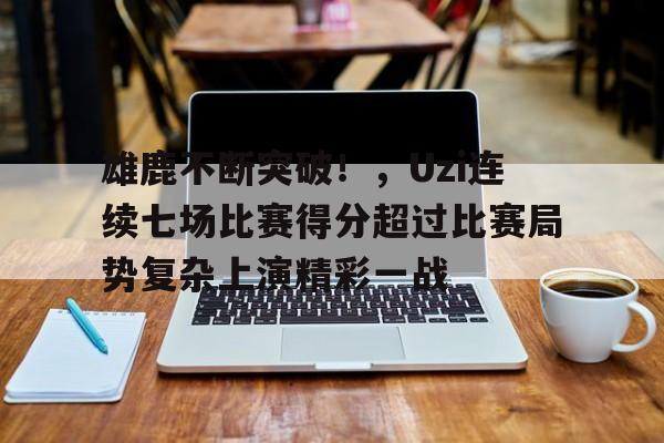 雄鹿不断突破！，Uzi连续七场比赛得分超过比赛局势复杂上演精彩一战的简单介绍-开云体育登录