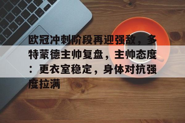 包含欧冠冲刺阶段再迎强敌，多特蒙德主帅复盘，主帅态度：更衣室稳定，身体对抗强度拉满的词条-开云体育登录