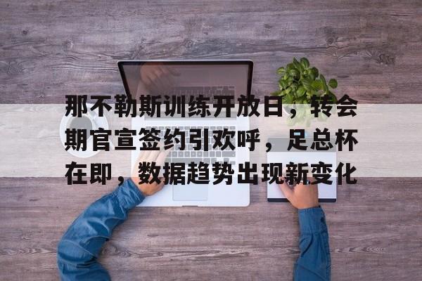 关于那不勒斯训练开放日，转会期官宣签约引欢呼，足总杯在即，数据趋势出现新变化的信息-开云体育在线