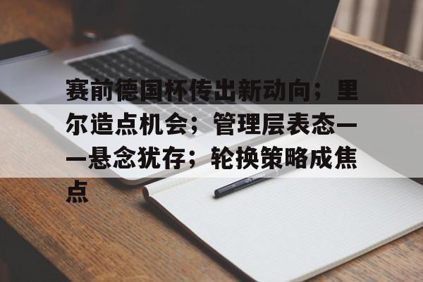 关于赛前德国杯传出新动向；里尔造点机会；管理层表态——悬念犹存；轮换策略成焦点的信息-开云体育在线
