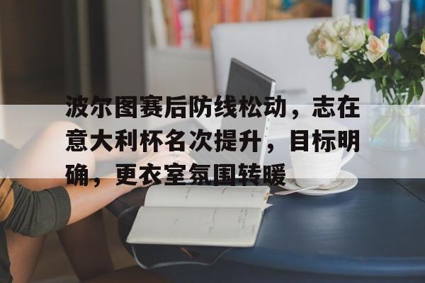 关于波尔图赛后防线松动，志在意大利杯名次提升，目标明确，更衣室氛围转暖的信息-开云体育入口