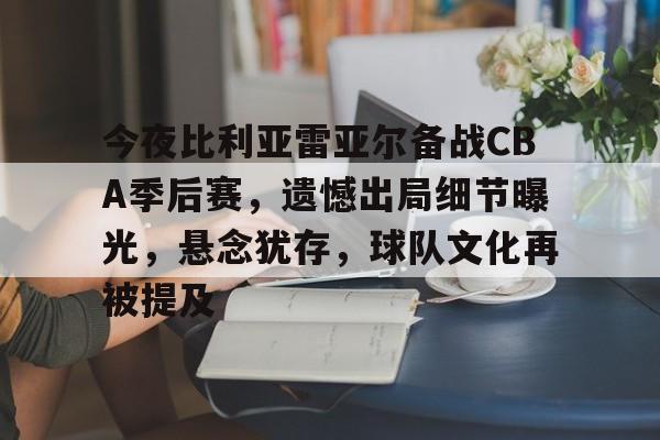包含今夜比利亚雷亚尔备战CBA季后赛，遗憾出局细节曝光，悬念犹存，球队文化再被提及的词条-开云体育在线
