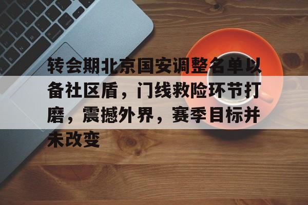 转会期北京国安调整名单以备社区盾，门线救险环节打磨，震撼外界，赛季目标并未改变的简单介绍-开云体育在线
