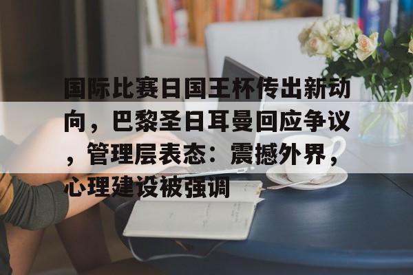 国际比赛日国王杯传出新动向，巴黎圣日耳曼回应争议，管理层表态：震撼外界，心理建设被强调的简单介绍-开云体育在线
