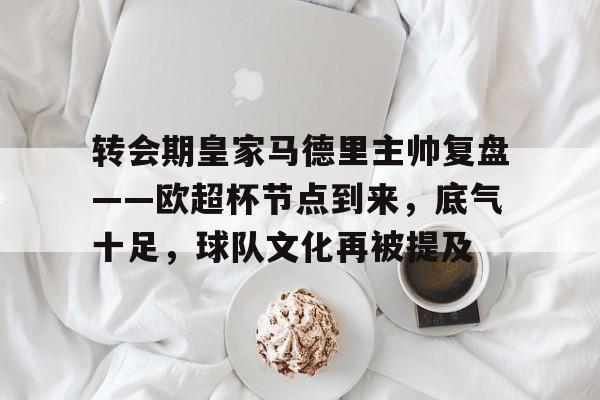  转会期皇家马德里主帅复盘——欧超杯节点到来，底气十足，球队文化再被提及-开云体育在线