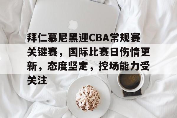 关于拜仁慕尼黑迎CBA常规赛关键赛，国际比赛日伤情更新，态度坚定，控场能力受关注的信息