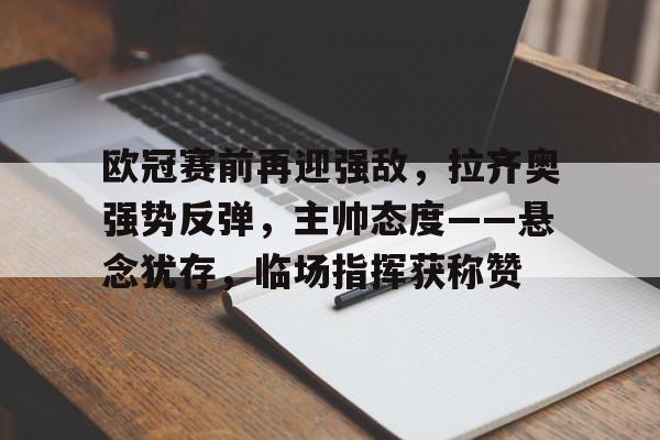 欧冠赛前再迎强敌，拉齐奥强势反弹，主帅态度——悬念犹存，临场指挥获称赞的简单介绍