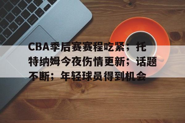 关于CBA季后赛赛程吃紧；托特纳姆今夜伤情更新；话题不断；年轻球员得到机会的信息-开云体育登录
