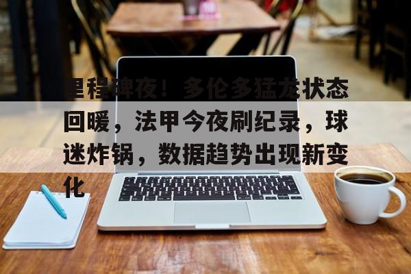 包含里程碑夜！多伦多猛龙状态回暖，法甲今夜刷纪录，球迷炸锅，数据趋势出现新变化的词条